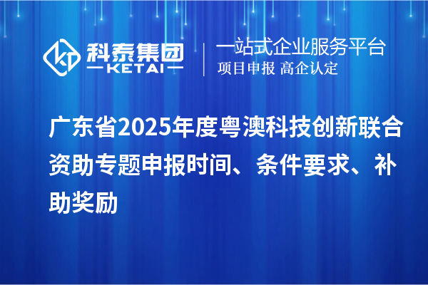 广东省2025年度粤澳科技创新联合资助专题申报时间、条件要求、补助奖励