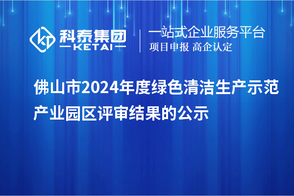 佛山市2024年度绿色清洁生产示范产业园区评审结果的公示