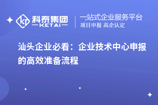 汕头企业必看：企业技术中心申报的高效准备流程