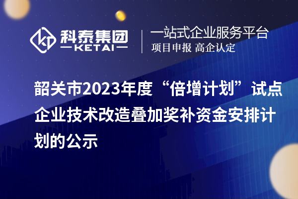 韶关市2023年度“倍增计划”试点企业技术改造叠加奖补资金安排计划的公示