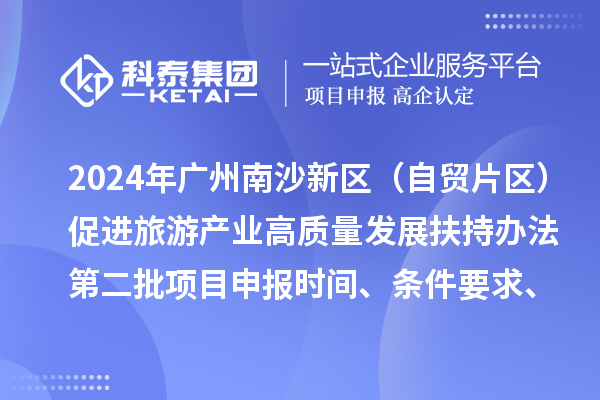 2024年广州南沙新区（自贸片区）促进旅游产业高质量发展扶持办法第二批<a href=//m.auto-fm.com/shenbao.html target=_blank class=infotextkey>项目申报</a>时间、条件要求、补助奖励