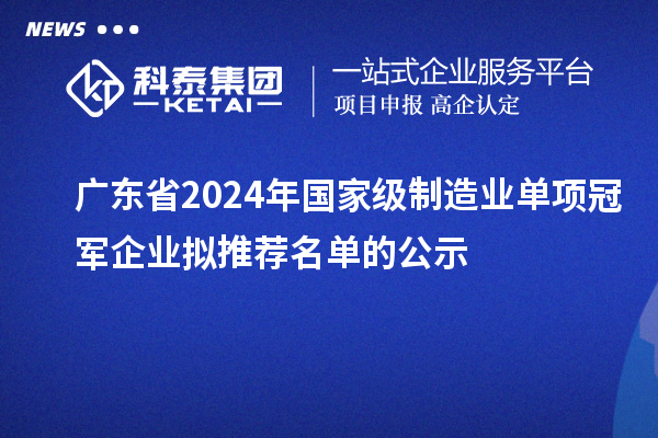 广东省2024年国家级制造业单项冠军企业拟推荐名单的公示