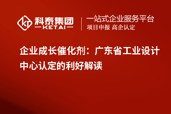 企业成长催化剂：广东省工业设计中心认定的利好解读