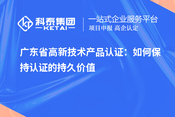 广东省高新技术产品认证：如何保持认证的持久价值