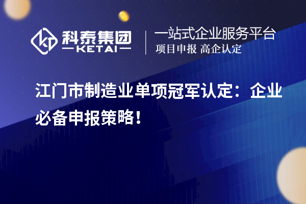  江门市制造业单项冠军认定：企业必备申报策略！