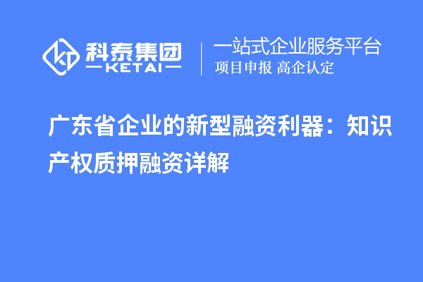 广东省企业的新型融资利器：知识产权质押融资详解