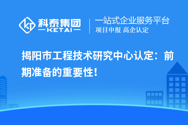 揭阳市工程技术研究中心认定：前期准备的重要性！