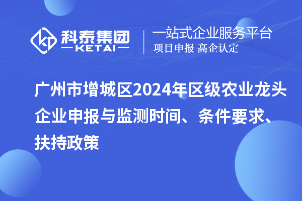 广州市增城区2024年区级农业龙头企业申报与监测时间、条件要求、扶持政策