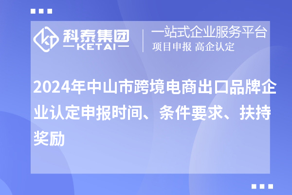 2024年中山市跨境电商出口品牌企业认定申报时间、条件要求、扶持奖励