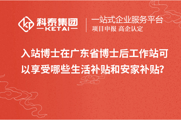 入站博士在广东省博士后工作站可以享受哪些生活补贴和安家补贴？