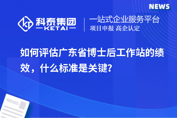 如何评估广东省博士后工作站的绩效，什么标准是关键？