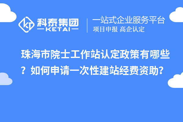 珠海市院士工作站认定政策有哪些？如何申请一次性建站经费资助？