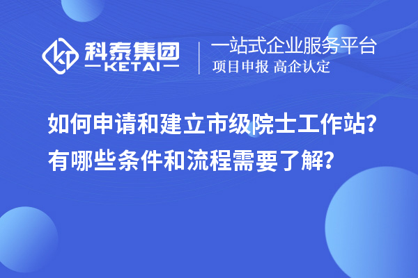 如何申请和建立市级院士工作站？有哪些条件和流程需要了解？