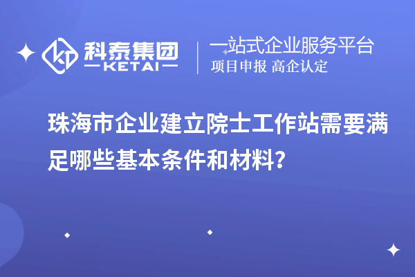 珠海市企业建立院士工作站需要满足哪些基本条件和材料？