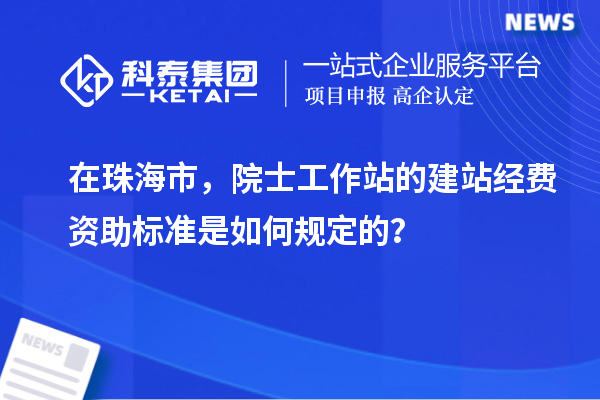 在珠海市，院士工作站的建站经费资助标准是如何规定的？