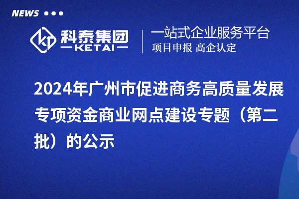 2024年广州市促进商务高质量发展专项资金商业网点建设专题（第二批）的公示