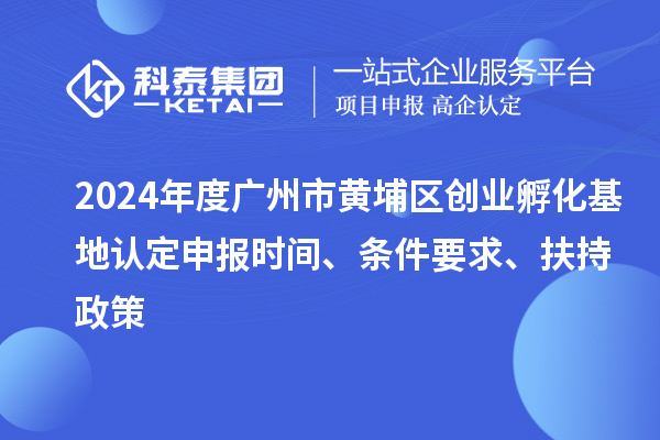 2024年度广州市黄埔区创业孵化基地认定申报时间、条件要求、扶持政策