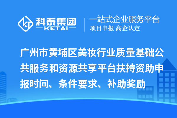 广州市黄埔区美妆行业质量基础公共服务和资源共享平台扶持资助申报时间、条件要求、补助奖励