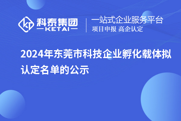 2024年东莞市科技企业孵化载体拟认定名单的公示