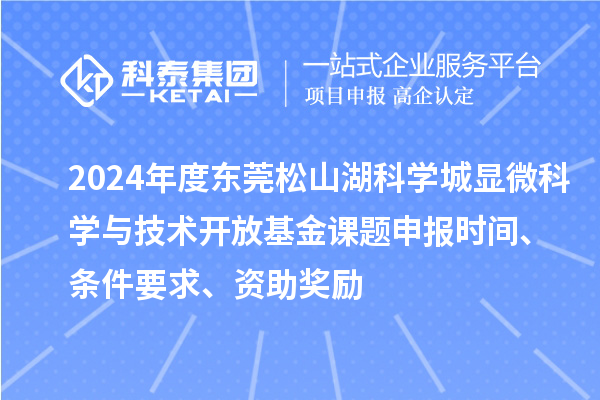 2024年度东莞松山湖科学城显微科学与技术开放基金课题申报时间、条件要求、资助奖励