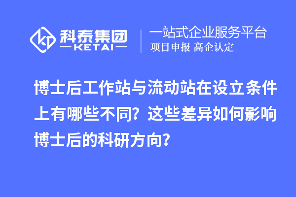 博士后工作站与流动站在设立条件上有哪些不同？这些差异如何影响博士后的科研方向？