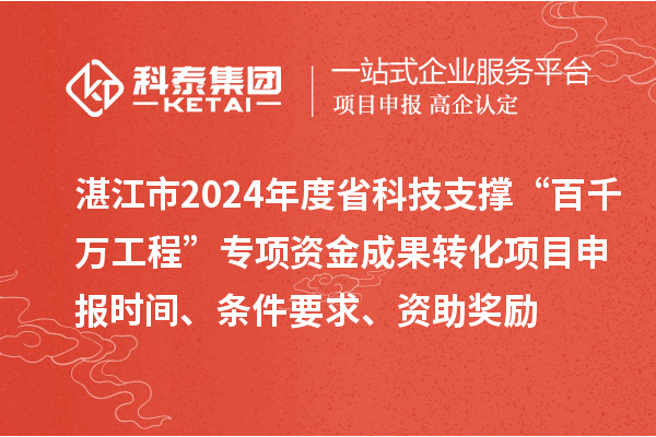 湛江市2024年度省科技支撑“百千万工程”专项资金成果转化项目申报时间、条件要求、资助奖励