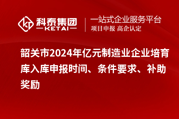 韶关市2024年亿元制造业企业培育库入库申报时间、条件要求、补助奖励