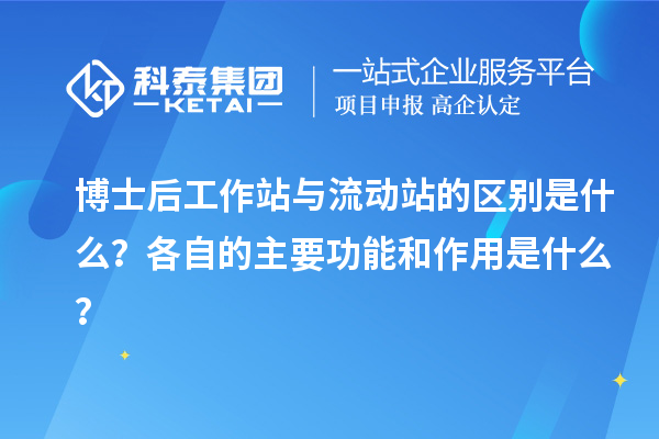 博士后工作站与流动站的区别是什么？各自的主要功能和作用是什么？