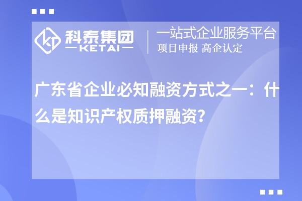 广东省企业必知融资方式之一：什么是知识产权质押融资？