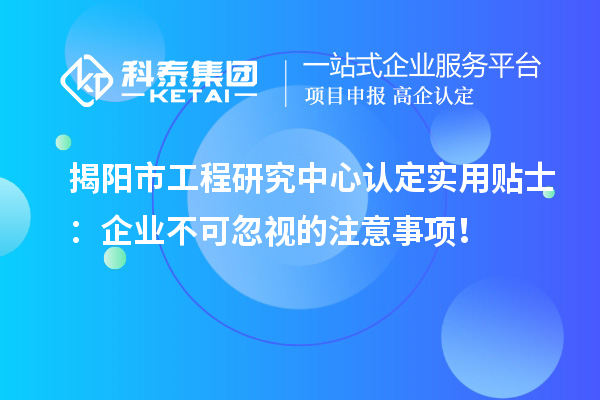 揭阳市工程研究中心认定实用贴士：企业不可忽视的注意事项！