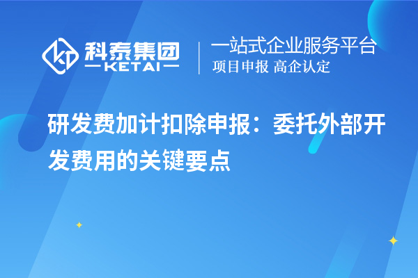 研发费加计扣除申报：委托外部开发费用的关键要点