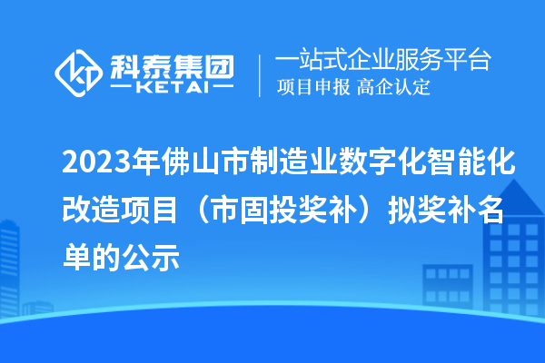 2023年佛山市制造业数字化智能化改造项目（市固投奖补）拟奖补名单的公示