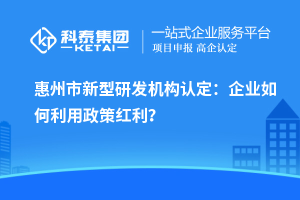 惠州市新型研发机构认定：企业如何利用政策红利？