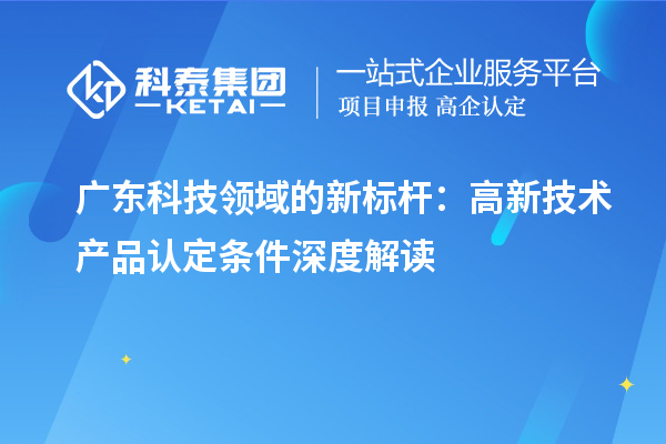 广东科技领域的新标杆：高新技术产品认定条件深度解读