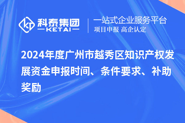 2024年度广州市越秀区知识产权发展资金申报时间、条件要求、补助奖励