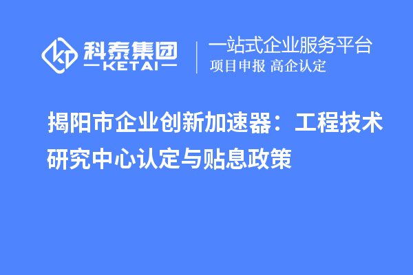 揭阳市企业创新加速器：工程技术研究中心认定与贴息政策