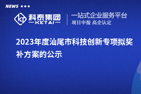 2023年度汕尾市科技创新专项拟奖补方案的公示