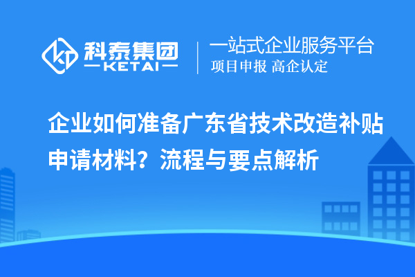 企业如何准备广东省技术改造补贴申请材料？流程与要点解析