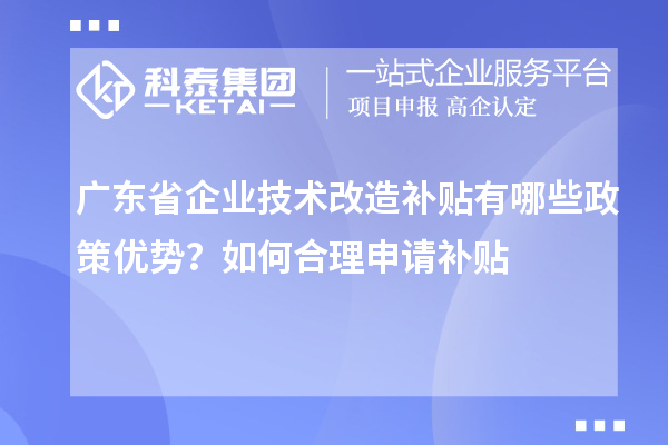 广东省企业技术改造补贴有哪些政策优势？如何合理申请补贴