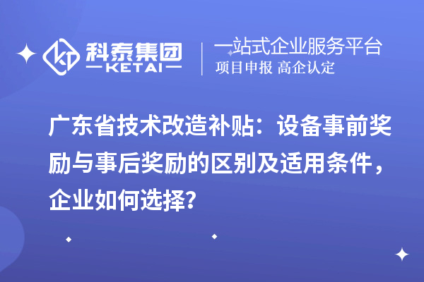 广东省技术改造补贴：设备事前奖励与事后奖励的区别及适用条件，企业如何选择？