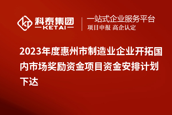 2023年度惠州市制造业企业开拓国内市场奖励资金项目资金安排计划下达