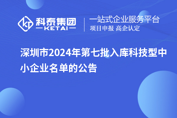 深圳市2024年第七批入库科技型中小企业名单的公告