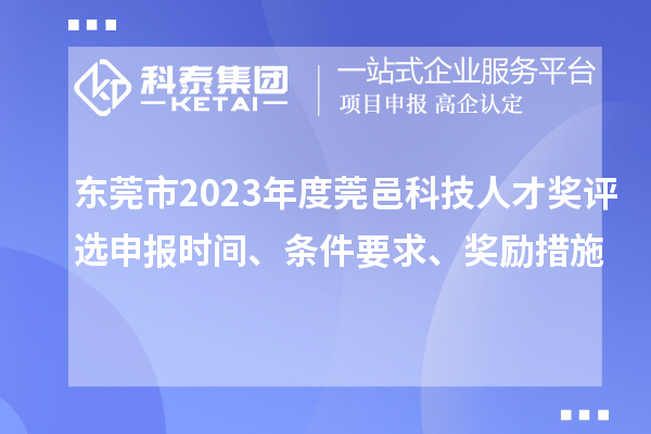 东莞市2023年度莞邑科技人才奖评选申报时间、条件要求、奖励措施