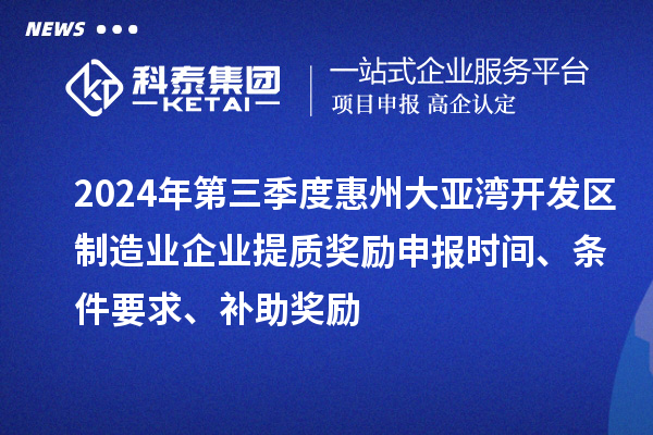 2024年第三季度惠州大亚湾开发区制造业企业提质奖励申报时间、条件要求、补助奖励