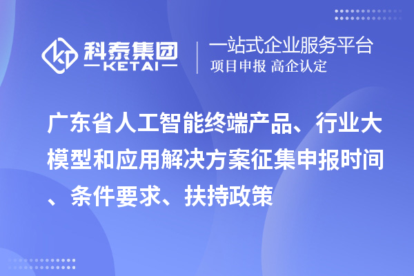 广东省人工智能终端产品、行业大模型和应用解决方案征集申报时间、条件要求、扶持政策