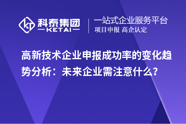 高新技术企业申报成功率的变化趋势分析：未来企业需注意什么？