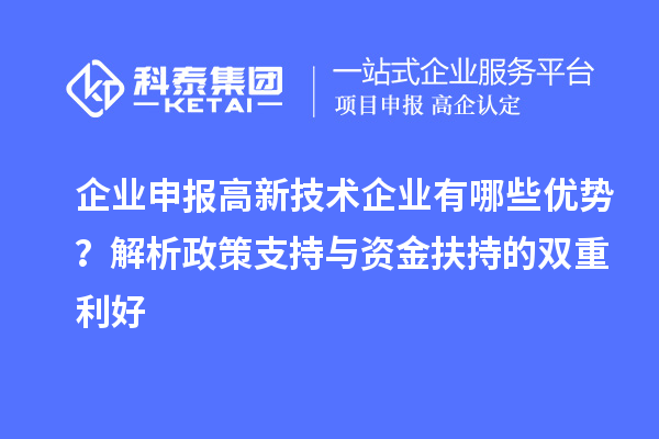 企业申报高新技术企业有哪些优势？解析政策支持与资金扶持的双重利好