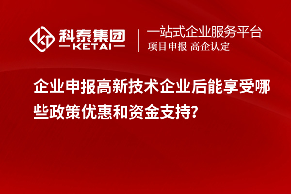 企业申报高新技术企业后能享受哪些政策优惠和资金支持？