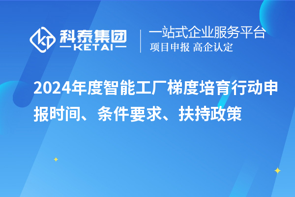 2024年度智能工厂梯度培育行动申报时间、条件要求、扶持政策