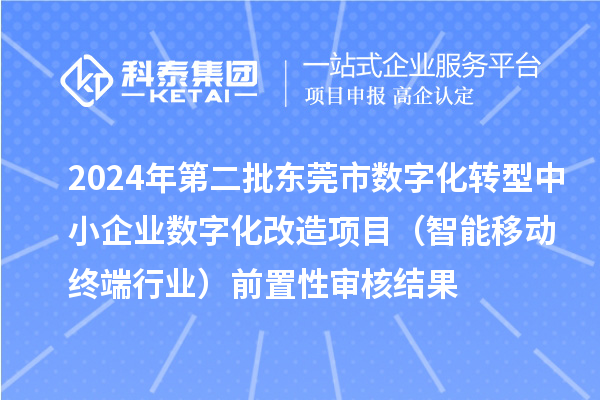 2024年第二批东莞市中小企业数字化转型城市试点专项资金中小企业数字化改造项目（智能移动终端行业）前置性审核结果